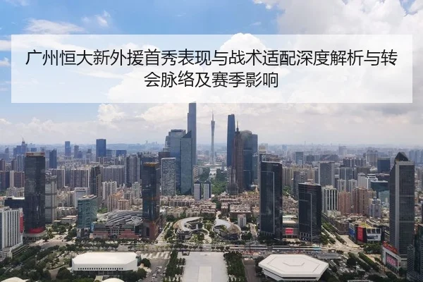 广州恒大新外援首秀表现与战术适配深度解析与转会脉络及赛季影响