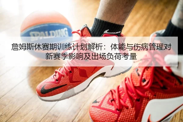 詹姆斯休赛期训练计划解析：体能与伤病管理对新赛季影响及出场负荷考量